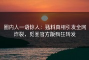 圈内人一语惊人：猛料真相引发全网炸裂，觅圈官方版疯狂转发