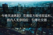 今晚风波再起！觅圈官方版惊现猛料，圈内人无奈回应：引爆社交圈