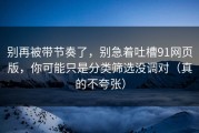 别再被带节奏了，别急着吐槽91网页版，你可能只是分类筛选没调对（真的不夸张）