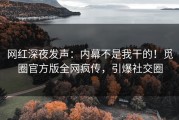 网红深夜发声：内幕不是我干的！觅圈官方版全网疯传，引爆社交圈