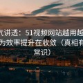 一口气讲透：51视频网站越用越“像”，因为效率提升在收敛（真相有点反常识）
