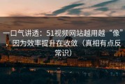 一口气讲透：51视频网站越用越“像”，因为效率提升在收敛（真相有点反常识）