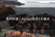 黑料科普：heiliao背后5大爆点