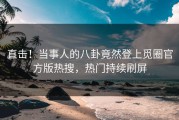 直击！当事人的八卦竟然登上觅圈官方版热搜，热门持续刷屏