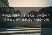 今日真相曝光！主持人的八卦事件在觅圈官方版引爆热议，引爆社交圈