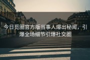 今日觅圈官方版当事人爆出秘闻，引爆全场细节引爆社交圈