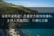 深夜风波再起！觅圈官方版惊现爆料，主持人无奈回应：引爆社交圈