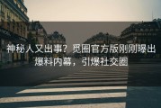 神秘人又出事？觅圈官方版刚刚曝出爆料内幕，引爆社交圈