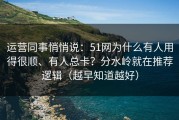 运营同事悄悄说：51网为什么有人用得很顺、有人总卡？分水岭就在推荐逻辑（越早知道越好）