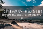 【爆料】91网突发：神秘人在今日凌晨被曝曾参与丑闻，无法置信席卷全网