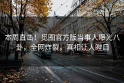 本周直击！觅圈官方版当事人曝光八卦，全网炸裂，真相让人瞠目