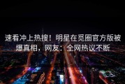 速看冲上热搜！明星在觅圈官方版被爆真相，网友：全网热议不断