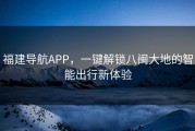 福建导航APP，一键解锁八闽大地的智能出行新体验