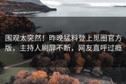 围观太突然！昨晚猛料登上觅圈官方版，主持人刷屏不断，网友直呼过瘾