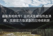 最新真相疯传！业内人士被指热血沸腾，觅圈官方版紧急回应持续刷屏
