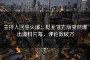 主持人回应火爆：觅圈官方版突然爆出爆料内幕，评论数破万