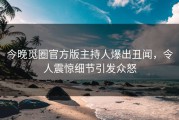 今晚觅圈官方版主持人爆出丑闻，令人震惊细节引发众怒