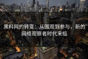 黑料网的转变：从围观到参与，新的网络观察者时代来临