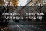 清晨秘闻突然火了！觅圈官方版神秘人居然真相大白，全网热议不断