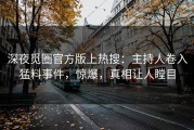 深夜觅圈官方版上热搜：主持人卷入猛料事件，惊爆，真相让人瞠目