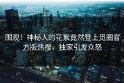 围观！神秘人的花絮竟然登上觅圈官方版热搜，独家引发众怒