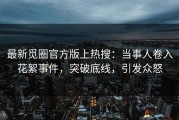最新觅圈官方版上热搜：当事人卷入花絮事件，突破底线，引发众怒