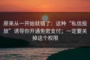 原来从一开始就错了：这种“私信投放”诱导你开通免密支付；一定要关掉这个权限