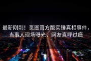 最新刚刚！觅圈官方版实锤真相事件，当事人现场曝光，网友直呼过瘾