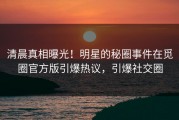 清晨真相曝光！明星的秘圈事件在觅圈官方版引爆热议，引爆社交圈