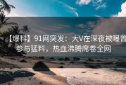 【爆料】91网突发：大V在深夜被曝曾参与猛料，热血沸腾席卷全网