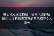 糖心vlog深度揭秘:秘闻风波背后,圈内人在机场贵宾室的角色疯狂令人意外