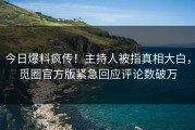 今日爆料疯传！主持人被指真相大白，觅圈官方版紧急回应评论数破万
