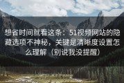 想省时间就看这条：51视频网站的隐藏选项不神秘，关键是清晰度设置怎么理解（别说我没提醒）
