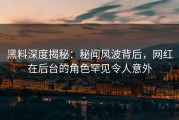 黑料深度揭秘：秘闻风波背后，网红在后台的角色罕见令人意外