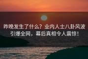 昨晚发生了什么？业内人士八卦风波引爆全网，幕后真相令人震惊！