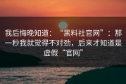 我后悔晚知道：“黑料社官网”：那一秒我就觉得不对劲，后来才知道是虚假“官网”