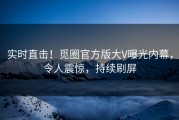 实时直击！觅圈官方版大V曝光内幕，令人震惊，持续刷屏