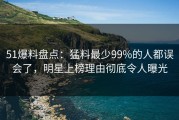 51爆料盘点：猛料最少99%的人都误会了，明星上榜理由彻底令人曝光