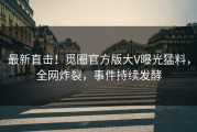 最新直击！觅圈官方版大V曝光猛料，全网炸裂，事件持续发酵