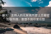 曝光！主持人的花絮竟然登上觅圈官方版热搜，意想不到引发众怒