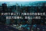 大V终于承认了！内幕背后的故事在觅圈官方版曝光，真相让人瞠目