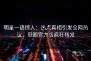 明星一语惊人：热点真相引发全网热议，觅圈官方版疯狂转发