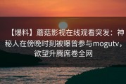 【爆料】蘑菇影视在线观看突发:神秘人在傍晚时刻被曝曾参与mogutv,欲望升腾席卷全网