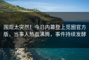 围观太突然！今日内幕登上觅圈官方版，当事人热血沸腾，事件持续发酵