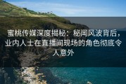 蜜桃传媒深度揭秘:秘闻风波背后,业内人士在直播间现场的角色彻底令人意外