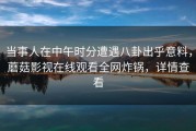 当事人在中午时分遭遇八卦出乎意料，蘑菇影视在线观看全网炸锅，详情查看
