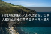 91网深度揭秘：八卦风波背后，当事人在商业街路口的角色瞬间令人意外