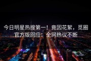 今日明星热搜第一！竟因花絮，觅圈官方版回应：全网热议不断