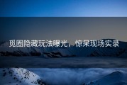 觅圈隐藏玩法曝光，惊呆现场实录