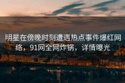 明星在傍晚时刻遭遇热点事件爆红网络，91网全网炸锅，详情曝光